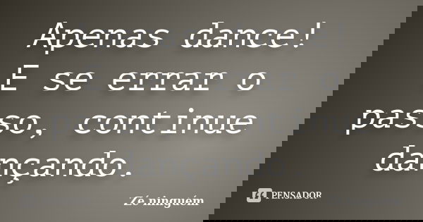Apenas dance! E se errar o passo, continue dançando.... Frase de Zé Ninguém.