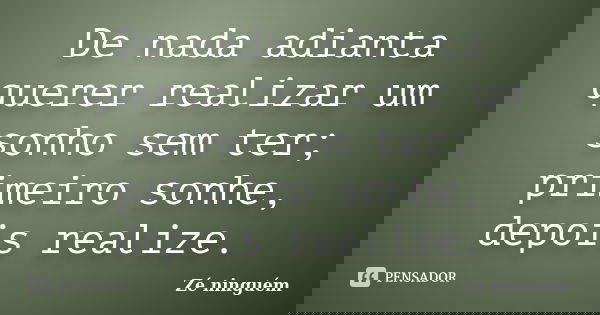 De nada adianta querer realizar um sonho sem ter; primeiro sonhe, depois realize.... Frase de Zé Ninguém.