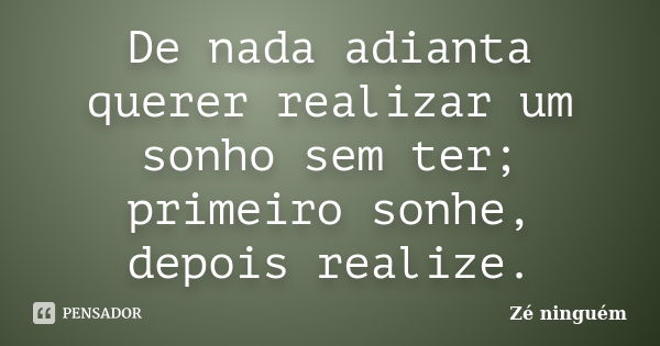 De nada adianta querer realizar um sonho sem ter; primeiro sonhe, depois realize.... Frase de Zé Ninguém.