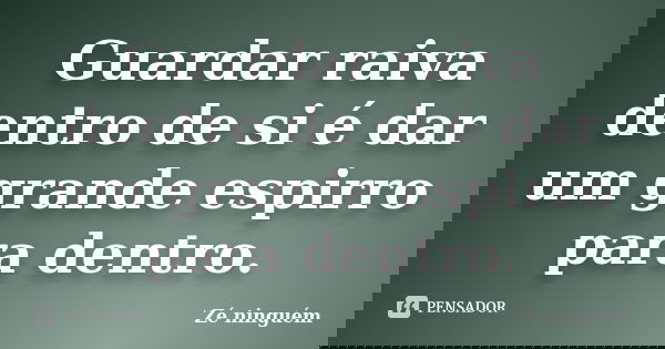 Guardar raiva dentro de si é dar um grande espirro para dentro.... Frase de Zé Ninguém.