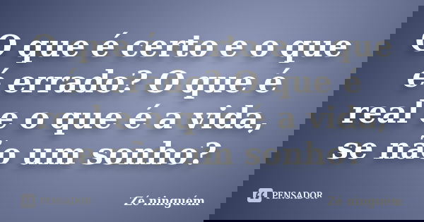 O que é certo e o que é errado? O que é real e o que é a vida, se não um sonho?... Frase de Zé Ninguém.