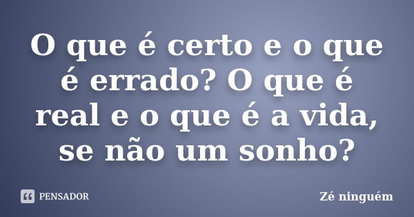 O que é certo e o que é errado? O que é real e o que é a vida, se não um sonho?... Frase de Zé Ninguém.