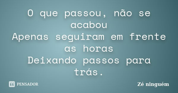 O que passou, não se acabou Apenas seguiram em frente as horas Deixando passos para trás.... Frase de Zé Ninguém.