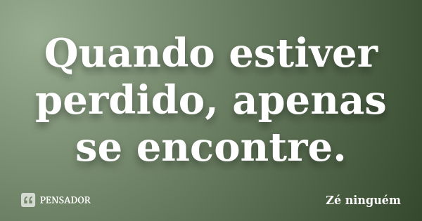 Quando estiver perdido, apenas se encontre.... Frase de Zé Ninguém.