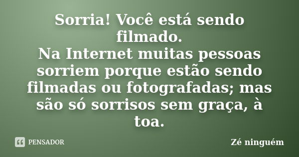 Sorria! Você está sendo filmado. Na Internet muitas pessoas sorriem porque estão sendo filmadas ou fotografadas; mas são só sorrisos sem graça, à toa.... Frase de Zé Ninguém.