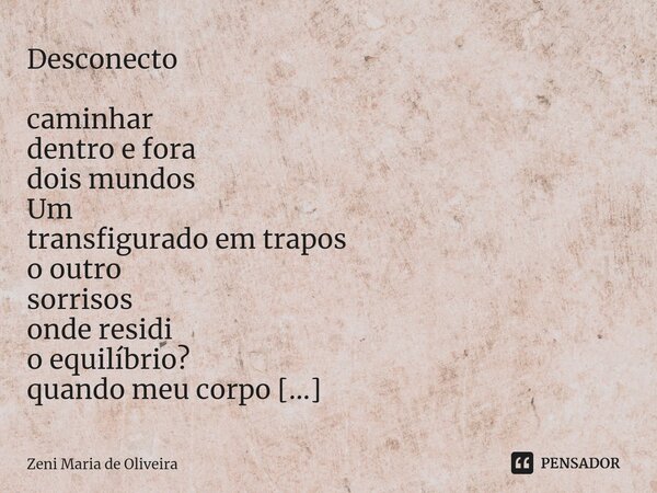 ⁠ Desconecto caminhar dentro e fora dois mundos Um transfigurado em trapos o outro sorrisos onde residi o equilíbrio? quando meu corpo é estrangeiro de mim @zen... Frase de Zeni Maria de Oliveira.