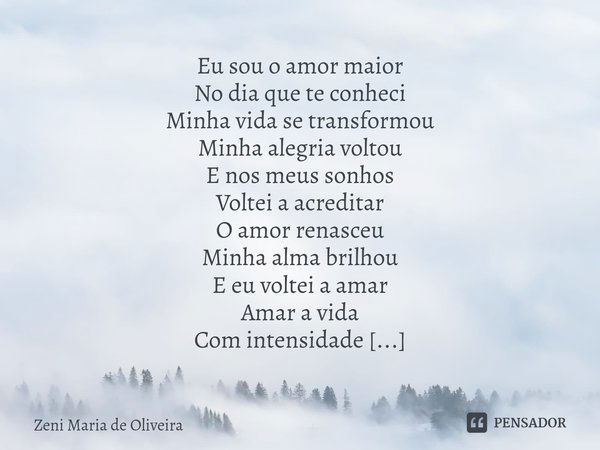 ⁠ Eu sou o amor maior No dia que te conheci
Minha vida se transformou
Minha alegria voltou
E nos meus sonhos
Voltei a acreditar
O amor renasceu
Minha alma brilh... Frase de Zeni Maria de Oliveira.