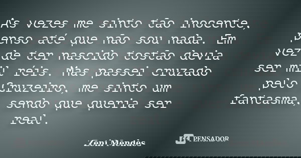 As vezes me sinto tão inocente, penso até que não sou nada. Em vez de ter nascido tostão devia ser mil réis. Mas passei cruzado pelo Cruzeiro, me sinto um fanta... Frase de Zeni Mendes.