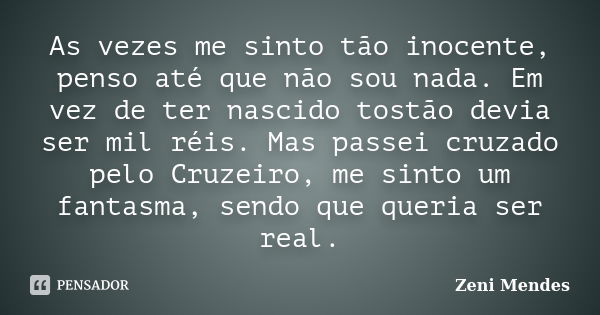 As vezes me sinto tão inocente, penso até que não sou nada. Em vez de ter nascido tostão devia ser mil réis. Mas passei cruzado pelo Cruzeiro, me sinto um fanta... Frase de Zeni Mendes.