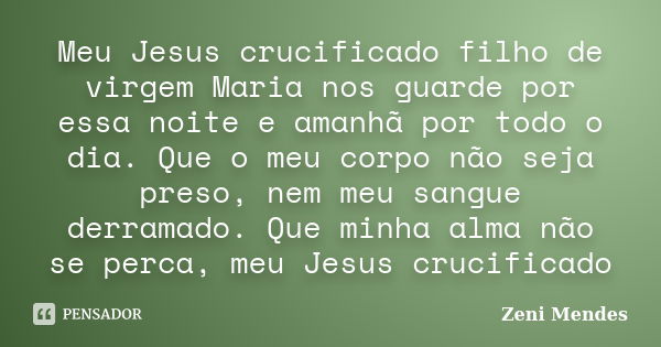 Meu Jesus crucificado filho de virgem Maria nos guarde por essa noite e amanhã por todo o dia. Que o meu corpo não seja preso, nem meu sangue derramado. Que min... Frase de Zeni Mendes.