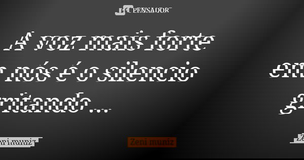 A voz mais forte em nós é o silencio gritando ...... Frase de Zeni Muniz.