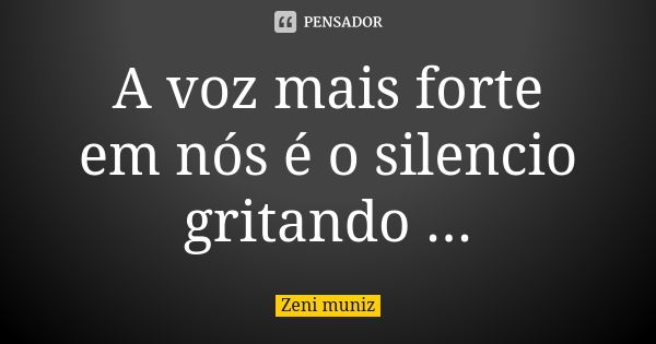 A voz mais forte em nós é o silencio gritando ...... Frase de Zeni Muniz.