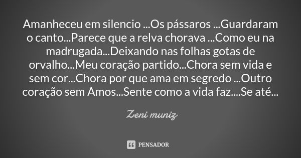 Amanheceu em silencio ...Os pássaros ...Guardaram o canto...Parece que a relva chorava ...Como eu na madrugada...Deixando nas folhas gotas de orvalho...Meu cora... Frase de Zeni Muniz.