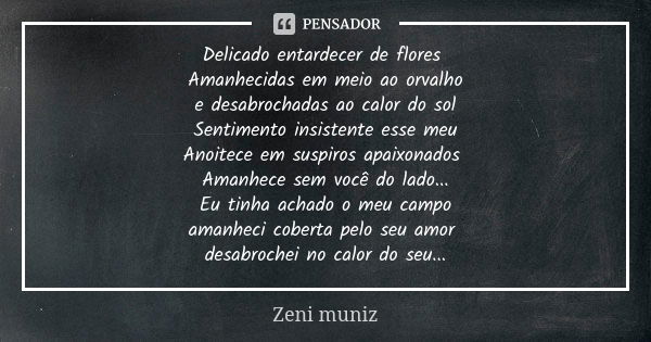 Delicado entardecer de flores Amanhecidas em meio ao orvalho e desabrochadas ao calor do sol Sentimento insistente esse meu Anoitece em suspiros apaixonados Ama... Frase de Zeni Muniz.