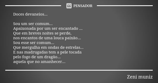 Doces devaneios... Sou um ser comum... Apaixonada por um ser encantado ... Que em breves noites se perde, nos encantos de uma louca paixão... Sou esse ser comum... Frase de Zeni Muniz.