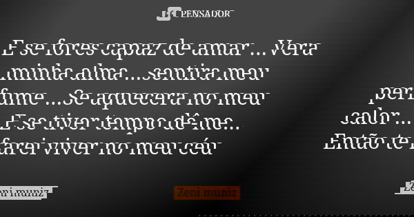 E se fores capaz de amar ...Vera minha alma ...sentira meu perfume ...Se aquecera no meu calor ... E se tiver tempo dê-me... Então te farei viver no meu céu... Frase de Zeni Muniz.