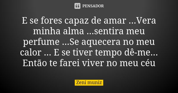 E se fores capaz de amar ...Vera minha alma ...sentira meu perfume ...Se aquecera no meu calor ... E se tiver tempo dê-me... Então te farei viver no meu céu... Frase de Zeni Muniz.