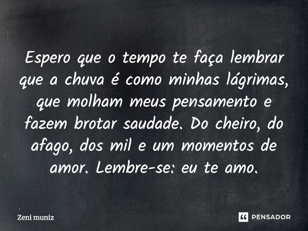 Esperar que o tempo te faça lembrar...Que a chuva é como minhas lágrimas ,que molham meus pensamento e fazem brotar saudade ...Do cheiro ...Do afago ...Dos mil ... Frase de Zeni Muniz.