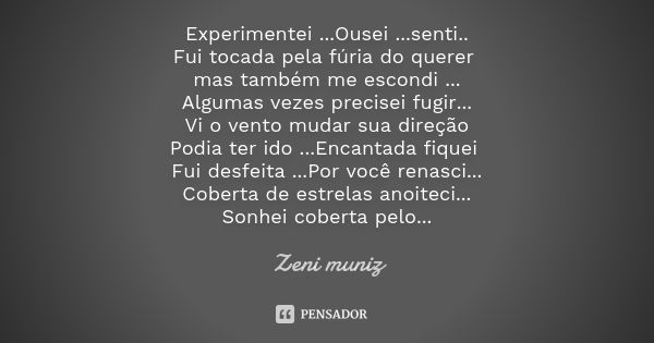 Experimentei ...Ousei ...senti.. Fui tocada pela fúria do querer mas também me escondi ... Algumas vezes precisei fugir... Vi o vento mudar sua direção Podia te... Frase de Zeni Muniz.