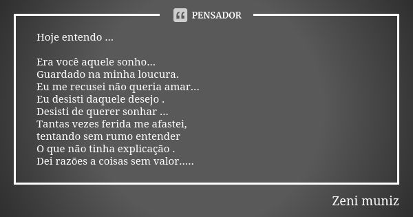 Hoje entendo ... Era você aquele sonho... Guardado na minha loucura. Eu me recusei não queria amar... Eu desisti daquele desejo . Desisti de querer sonhar ... T... Frase de Zeni Muniz.