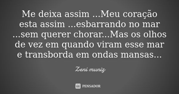 Me deixa assim ...Meu coração esta assim ...esbarrando no mar ...sem querer chorar...Mas os olhos de vez em quando viram esse mar e transborda em ondas mansas..... Frase de Zeni Muniz.