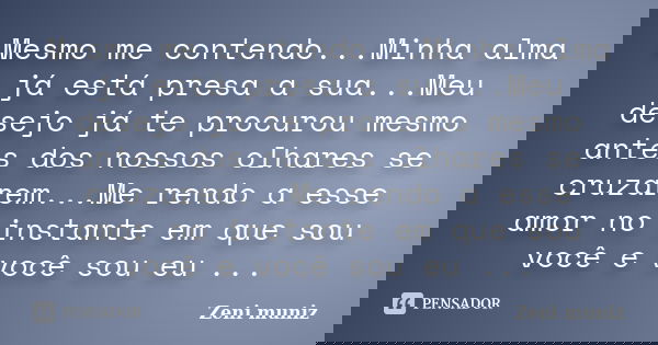 Mesmo me contendo...Minha alma já está presa a sua...Meu desejo já te procurou mesmo antes dos nossos olhares se cruzarem...Me rendo a esse amor no instante em ... Frase de Zeni Muniz.
