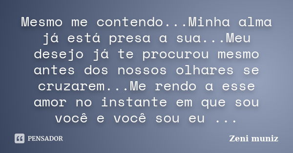 Mesmo me contendo...Minha alma já está presa a sua...Meu desejo já te procurou mesmo antes dos nossos olhares se cruzarem...Me rendo a esse amor no instante em ... Frase de Zeni Muniz.