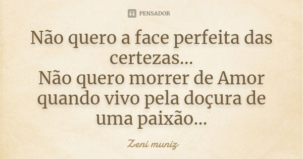 Não quero a face perfeita das certezas... Não quero morrer de Amor quando vivo pela doçura de uma paixão...... Frase de Zeni Muniz.