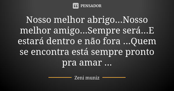 Nosso melhor abrigo...Nosso melhor amigo...Sempre será...E estará dentro e não fora ...Quem se encontra está sempre pronto pra amar ...... Frase de Zeni Muniz.