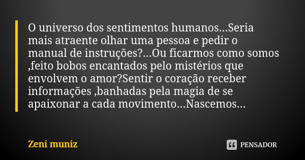 O universo dos sentimentos humanos...Seria mais atraente olhar uma pessoa e pedir o manual de instruções?...Ou ficarmos como somos ,feito bobos encantados pelo ... Frase de Zeni Muniz.