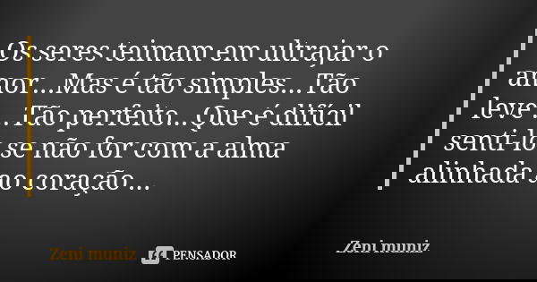 Os seres teimam em ultrajar o amor...Mas é tão simples...Tão leve ...Tão perfeito...Que é difícil senti-lo se não for com a alma alinhada ao coração ...... Frase de Zeni Muniz.