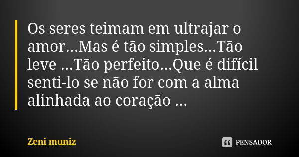 Os seres teimam em ultrajar o amor...Mas é tão simples...Tão leve ...Tão perfeito...Que é difícil senti-lo se não for com a alma alinhada ao coração ...... Frase de Zeni Muniz.