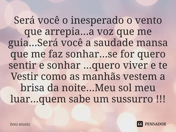 ⁠Será você o inesperado o vento que arrepia...a voz que me guia...Será você a saudade mansa que me faz sonhar...se for quero sentir e sonhar ...quero viver e te... Frase de Zeni muniz.