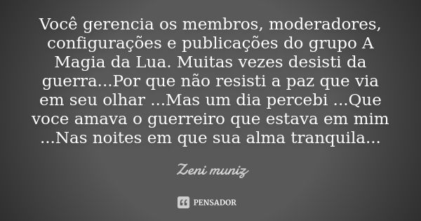 Você gerencia os membros, moderadores, configurações e publicações do grupo A Magia da Lua. Muitas vezes desisti da guerra...Por que não resisti a paz que via e... Frase de Zeni Muniz.