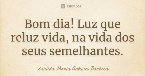 Bom dia! Luz que reluz vida, na vida dos seus semelhantes.... Frase de Zenilda Maria Antunes Barbosa.