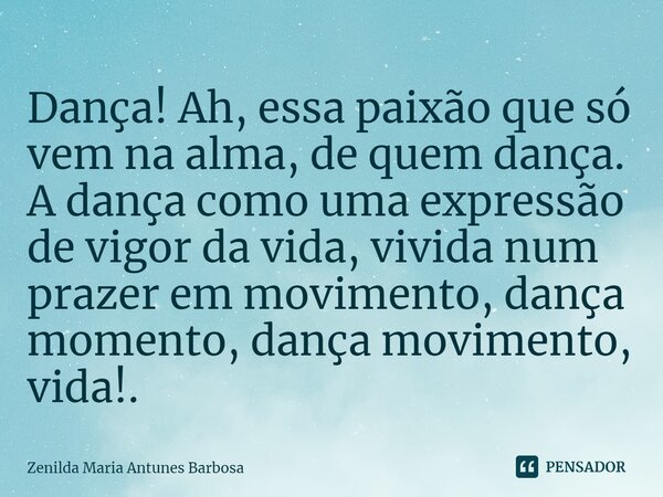 Dança! ⁠Ah, essa paixão que só vem na alma, de quem dança. A dança como uma expressão de vigor da vida, vivida num prazer em movimento, dança momento, dança mov... Frase de Zenilda Maria Antunes Barbosa.