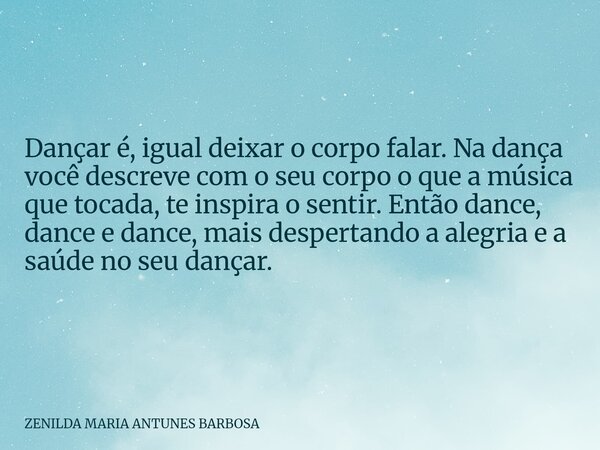 Dançar é, igual deixar o corpo falar. Na dança você descreve com o seu corpo o que a música que tocada, te inspira o sentir. Então dance, dance e dance, mais de... Frase de ZENILDA MARIA ANTUNES BARBOSA.