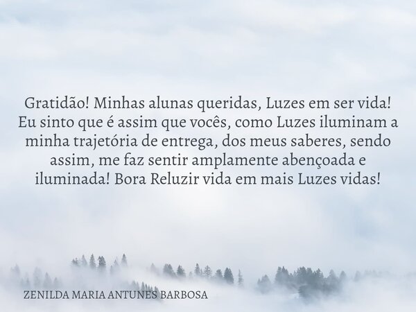 Gratidão! Minhas alunas queridas, Luzes em ser vida! Eu sinto que é assim que vocês, como Luzes iluminam a minha trajetória de entrega, dos meus saberes, sendo ... Frase de ZENILDA MARIA ANTUNES BARBOSA.