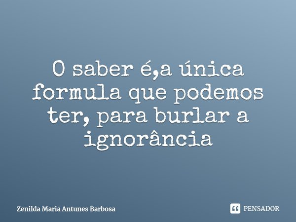 ⁠O saber é,a única formula que podemos ter, para burlar a ignorância... Frase de Zenilda Maria Antunes Barbosa.