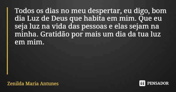 Todos os dias no meu despertar, eu digo, bom dia Luz de Deus que habita em mim. Que eu seja luz na vida das pessoas e elas sejam na minha. Gratidão por mais um ... Frase de Zenilda Maria Antunes.