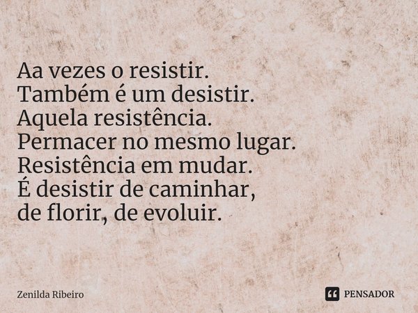 ⁠ Aa vezes o resistir.
Também é um desistir.
Aquela resistência.
Permacer no mesmo lugar.
Resistência em mudar.
É desistir de caminhar,
de florir, de evoluir.... Frase de Zenilda Ribeiro.