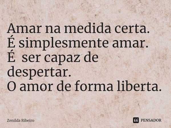 ⁠Amar na medida certa.
É simplesmente amar.
É ser capaz de despertar.
O amor de forma liberta.... Frase de Zenilda Ribeiro.