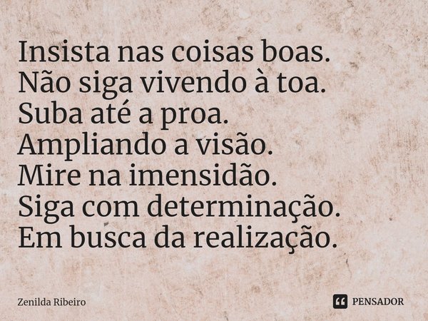 ⁠Insista nas coisas boas.
Não siga vivendo à toa.
Suba até a proa.
Ampliando a visão.
Mire na imensidão.
Siga com determinação.
Em busca da realização.... Frase de Zenilda Ribeiro.