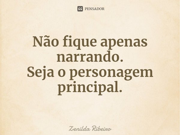 ⁠Não fique apenas narrando.
Seja o personagem principal.... Frase de Zenilda Ribeiro.