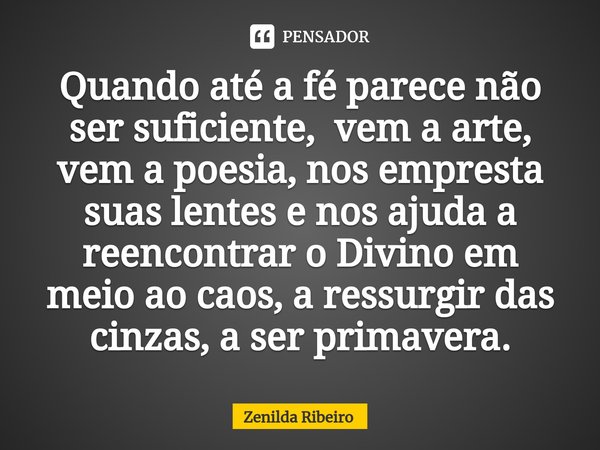 ⁠Quando até a fé parece não ser suficiente, vem a arte, vem a poesia, nos empresta suas lentes e nos ajuda a reencontrar o Divino em meio ao caos, a ressurgir d... Frase de Zenilda Ribeiro.