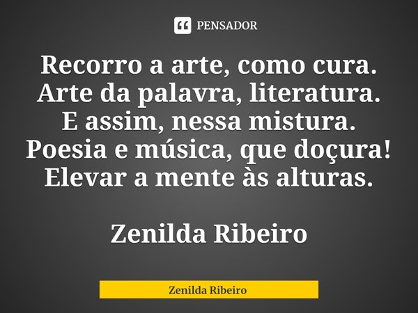 ⁠Recorro à arte como cura. Arte da palavra, literatura. E assim, nessa mistura. Poesia e música, que doçura! Elevar a mente às alturas.... Frase de Zenilda Ribeiro.