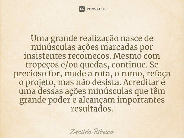 ⁠Uma grande realização nasce de minúsculas ações marcadas por insistentes recomeços. Mesmo com tropeços e/ou quedas, continue. Se precioso for, mude a rota, o r... Frase de Zenilda Ribeiro.