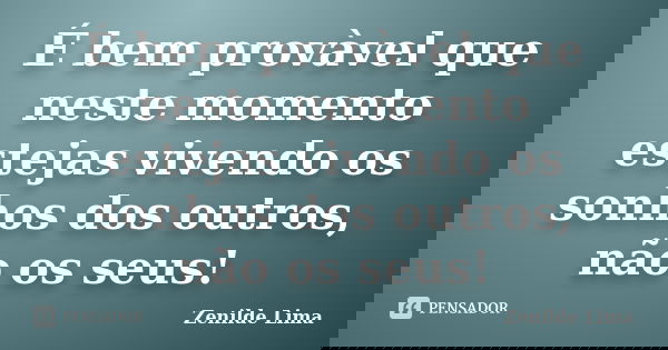 É bem provàvel que neste momento estejas vivendo os sonhos dos outros, não os seus!... Frase de Zenilde Lima.