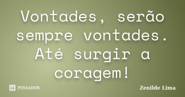 Vontades, serão sempre vontades. Até surgir a coragem!... Frase de Zenilde Lima.