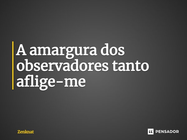⁠A amargura dos observadores tanto aflige-me... Frase de Zenknat.
